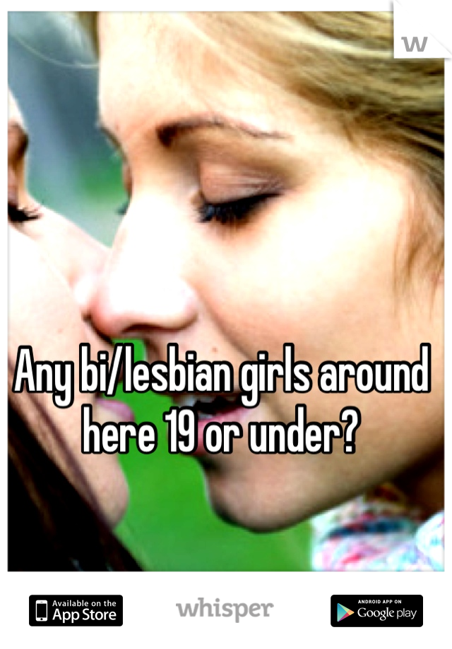 Any bi/lesbian girls around here 19 or under?