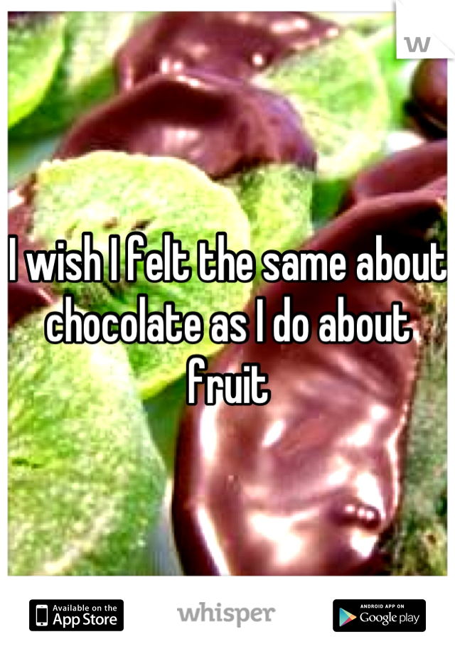 I wish I felt the same about chocolate as I do about fruit