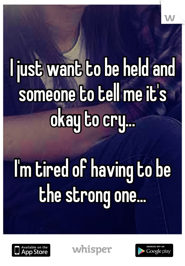I just want to be held and someone to tell me it's okay to cry...

I'm tired of having to be the strong one...