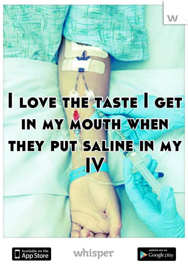 I love the taste I get in my mouth when they put saline in my IV