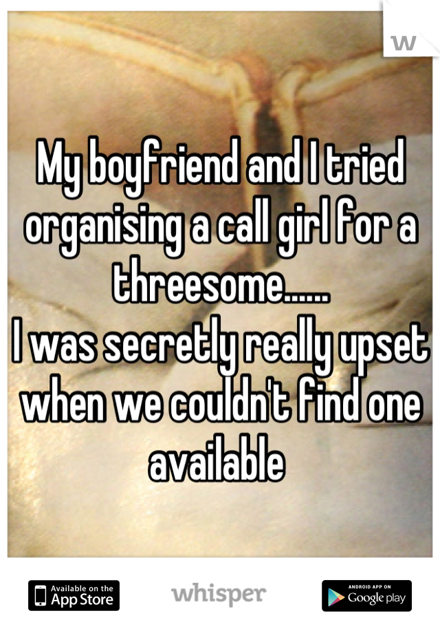 My boyfriend and I tried organising a call girl for a threesome......
I was secretly really upset when we couldn't find one available 