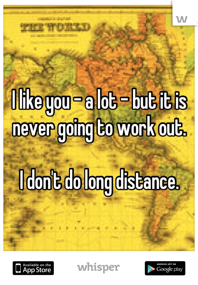 I like you - a lot - but it is never going to work out. 

I don't do long distance.