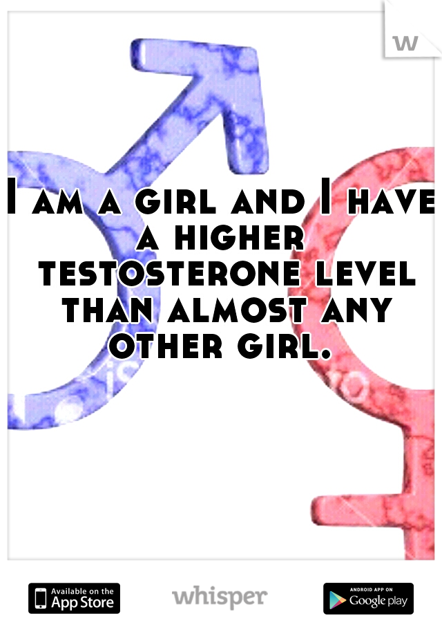 I am a girl and I have a higher  testosterone level than almost any other girl. 