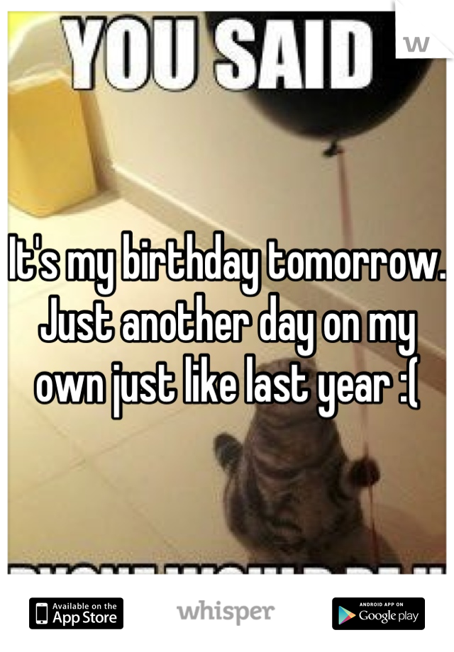 It's my birthday tomorrow. Just another day on my own just like last year :(