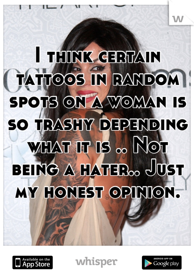 I think certain tattoos in random spots on a woman is so trashy depending what it is .. Not being a hater.. Just my honest opinion.