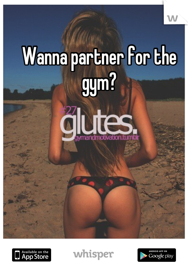 Wanna partner for the gym?