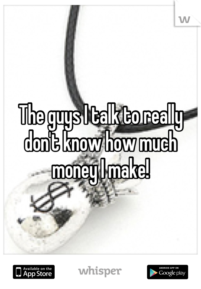 The guys I talk to really don't know how much money I make!