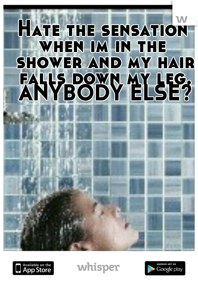Hate the sensation when im in the  shower and my hair falls down my leg. ANYBODY ELSE?