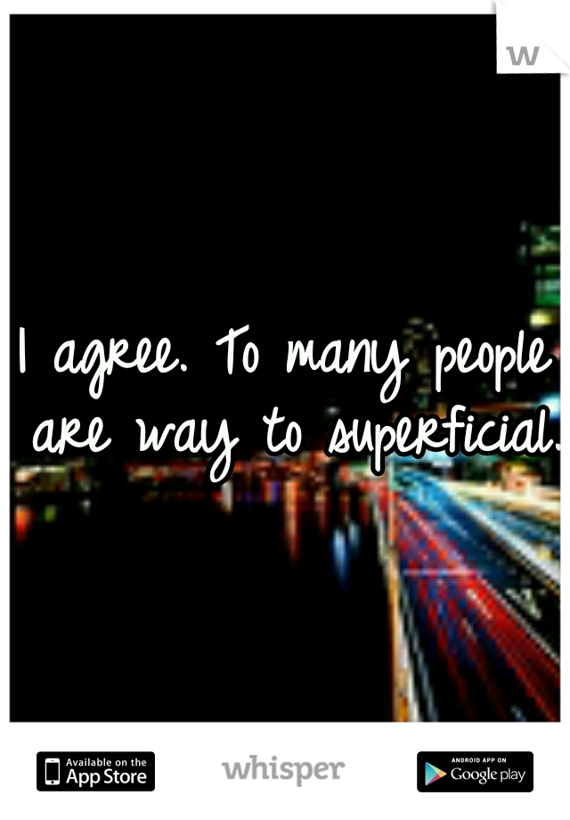 I agree. To many people are way to superficial.