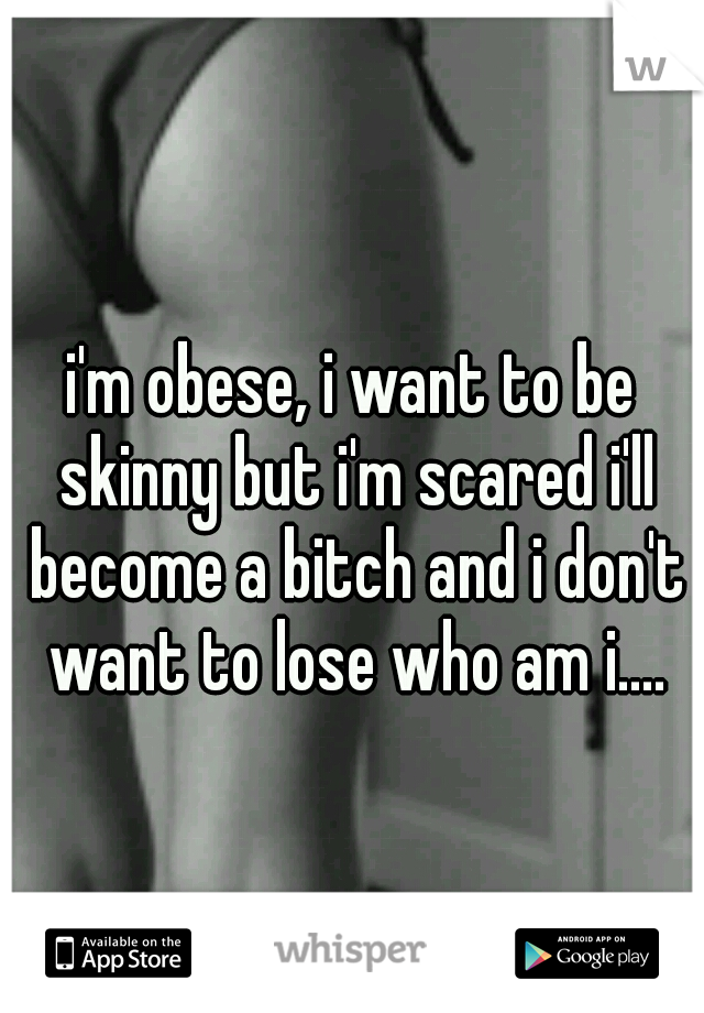i'm obese, i want to be skinny but i'm scared i'll become a bitch and i don't want to lose who am i....