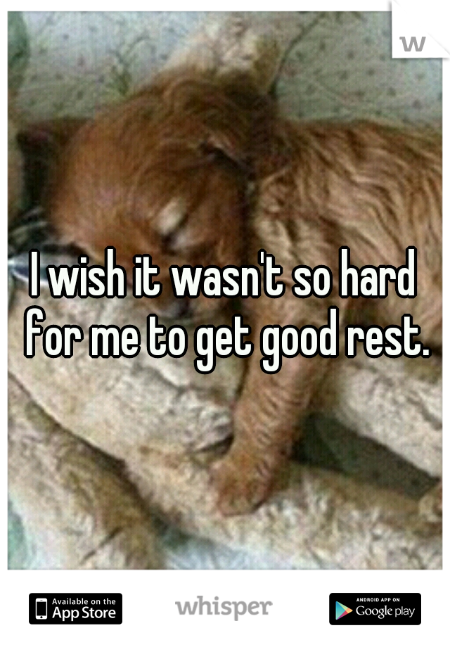 I wish it wasn't so hard for me to get good rest.