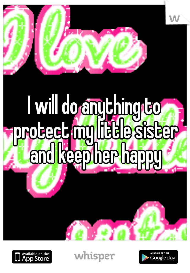 I will do anything to protect my little sister and keep her happy