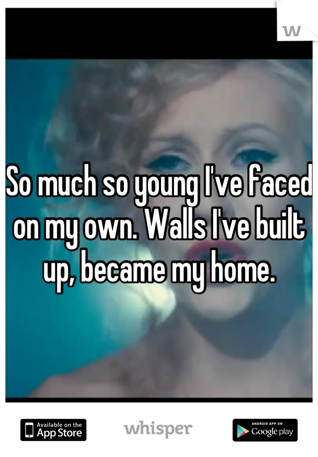 So much so young I've faced on my own. Walls I've built up, became my home.