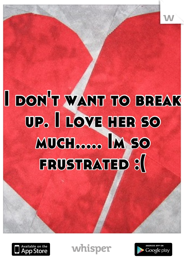 I don't want to break up. I love her so much..... Im so frustrated :(