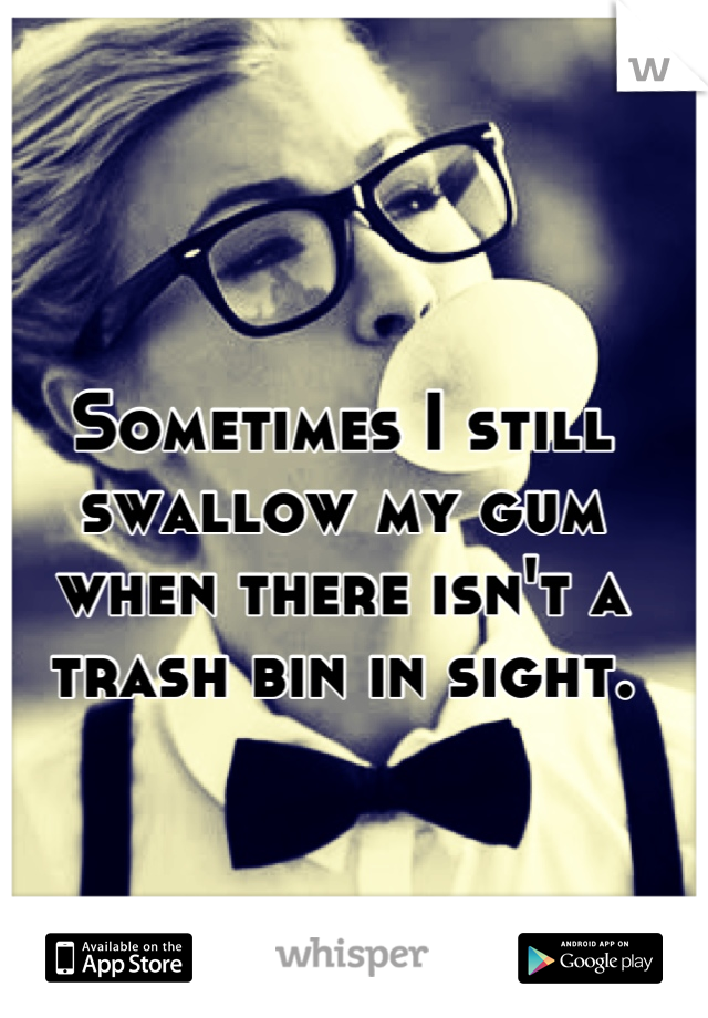 Sometimes I still swallow my gum when there isn't a trash bin in sight.



