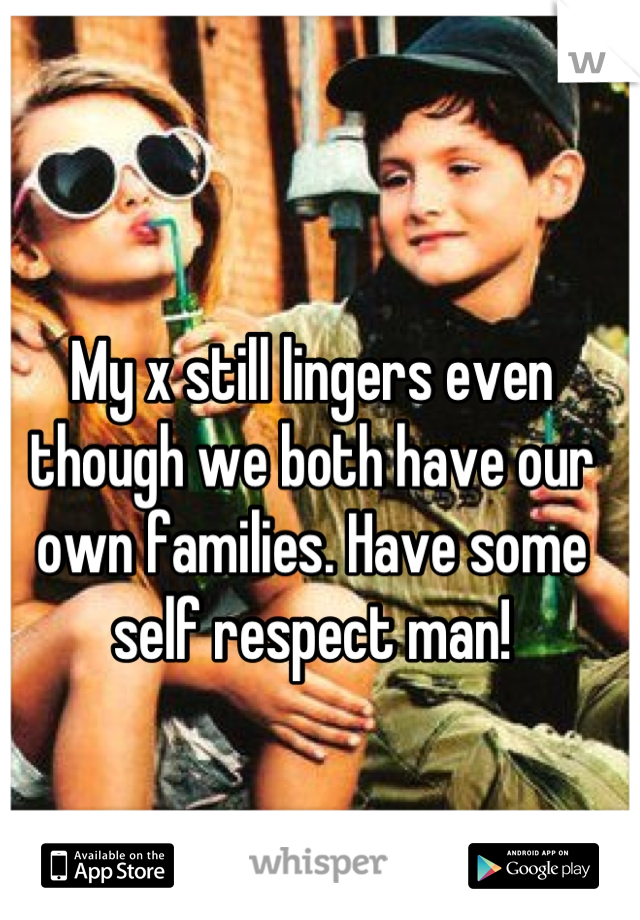 My x still lingers even though we both have our own families. Have some self respect man!