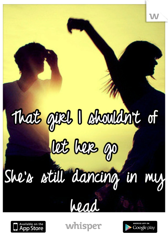 That girl I shouldn't of let her go
She's still dancing in my head