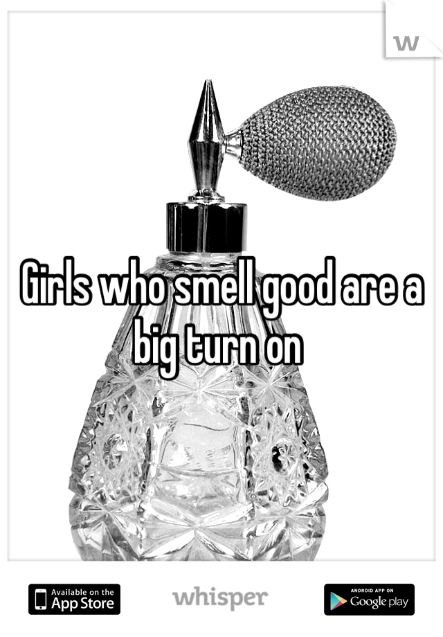 Girls who smell good are a big turn on 
