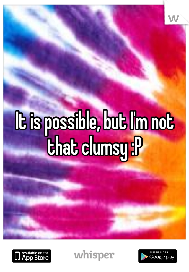 It is possible, but I'm not that clumsy :P