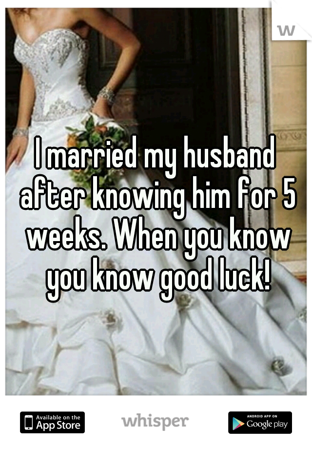 I married my husband after knowing him for 5 weeks. When you know you know good luck!