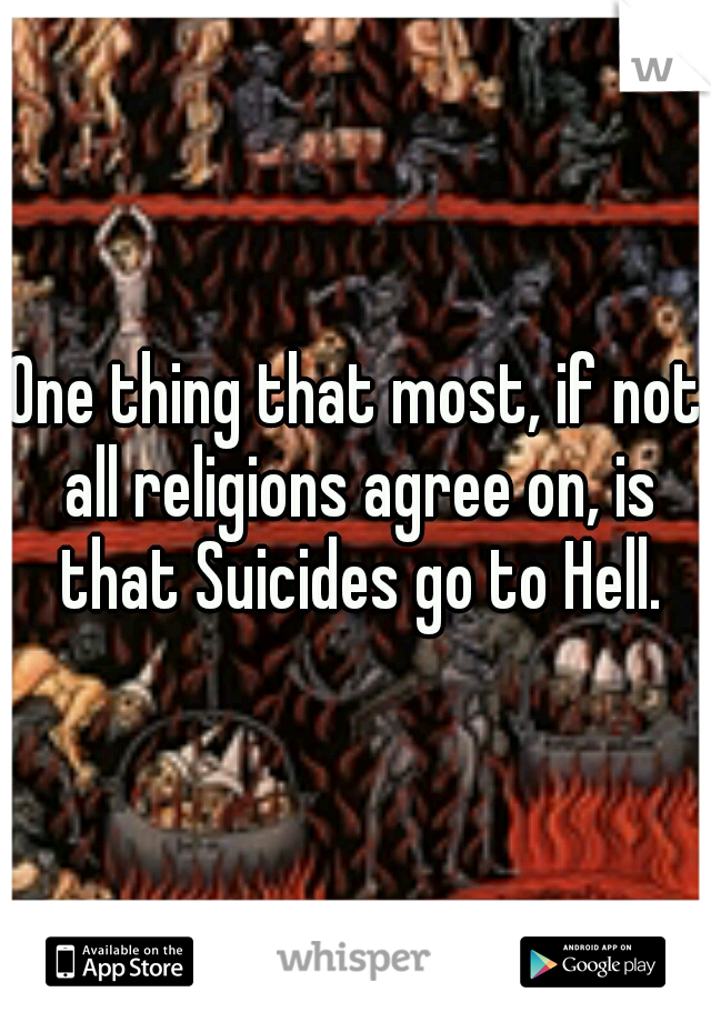 One thing that most, if not all religions agree on, is that Suicides go to Hell.