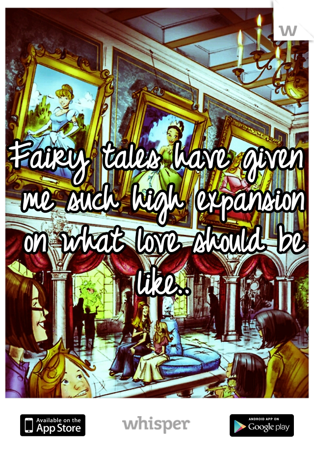 Fairy tales have given me such high expansion on what love should be like..