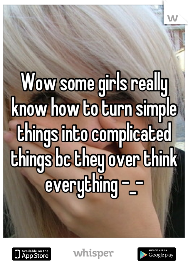 Wow some girls really know how to turn simple things into complicated things bc they over think everything -_-