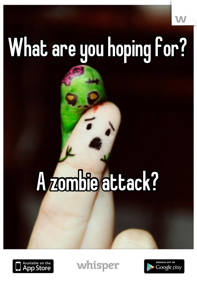 What are you hoping for?




A zombie attack?