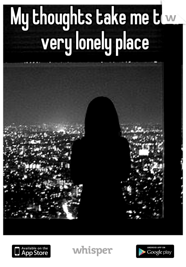 My thoughts take me to a very lonely place