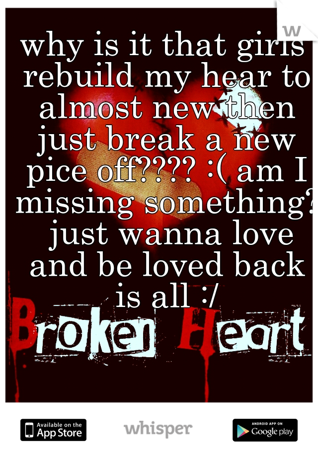 why is it that girls rebuild my hear to almost new then just break a new pice off???? :( am I missing something?  just wanna love and be loved back is all :/