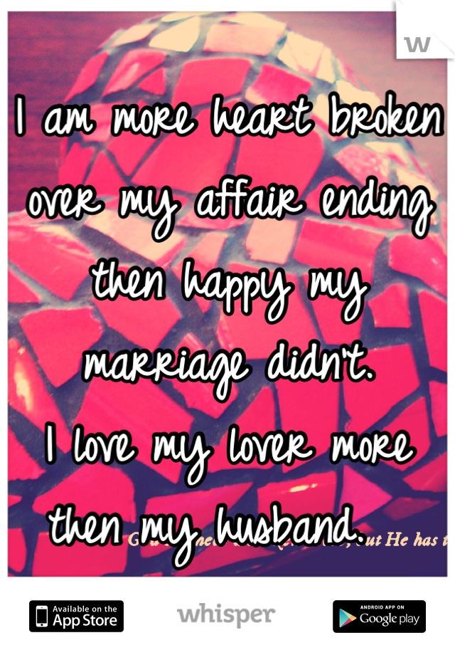 I am more heart broken over my affair ending then happy my marriage didn't. 
I love my lover more then my husband.  