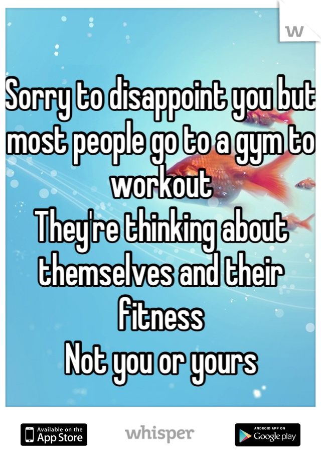 Sorry to disappoint you but most people go to a gym to workout
They're thinking about themselves and their fitness
Not you or yours