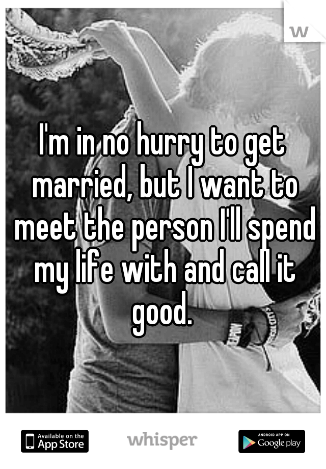 I'm in no hurry to get married, but I want to meet the person I'll spend my life with and call it good. 