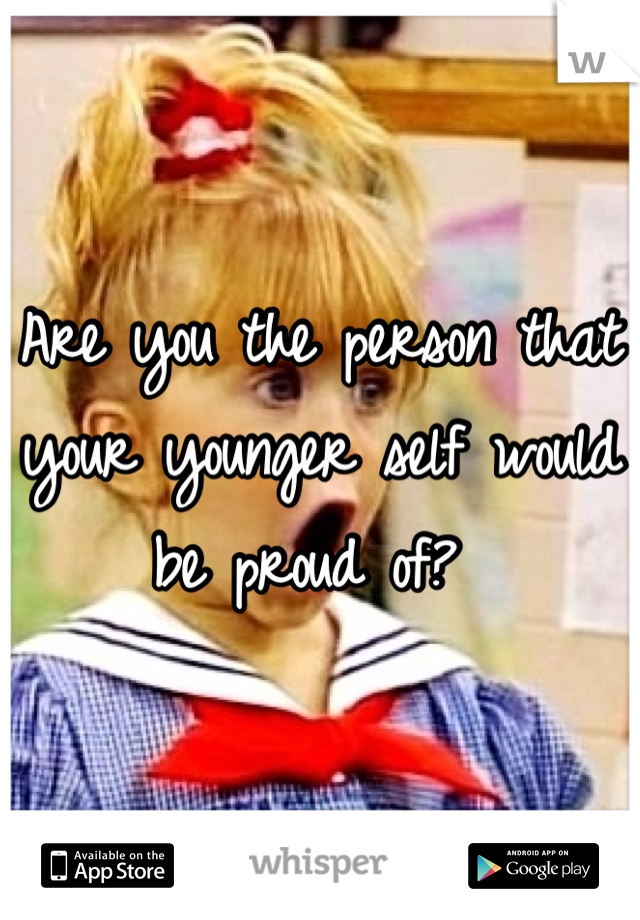 Are you the person that your younger self would be proud of? 