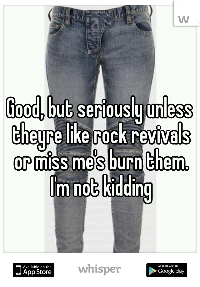 Good, but seriously unless theyre like rock revivals or miss me's burn them. I'm not kidding