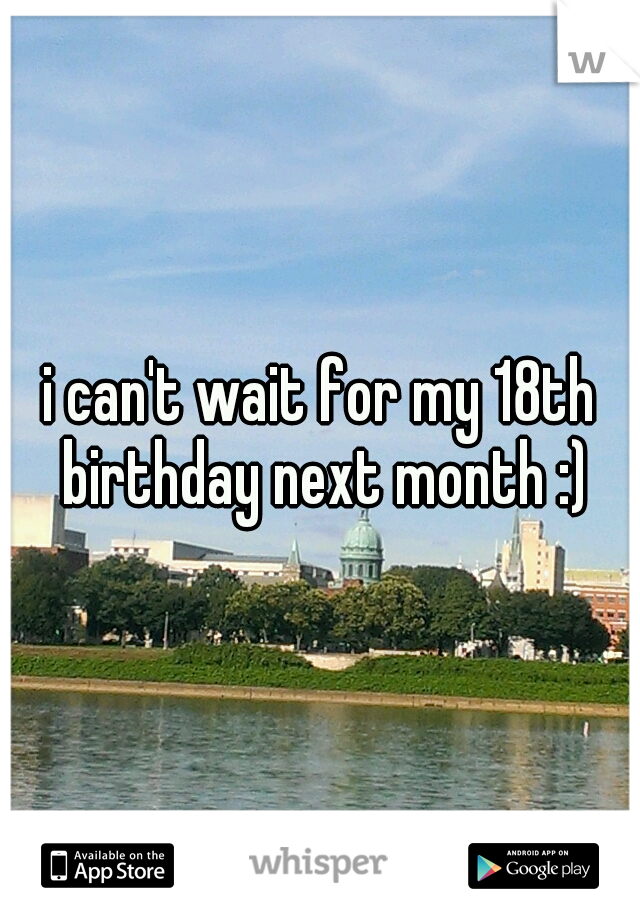 i can't wait for my 18th birthday next month :)