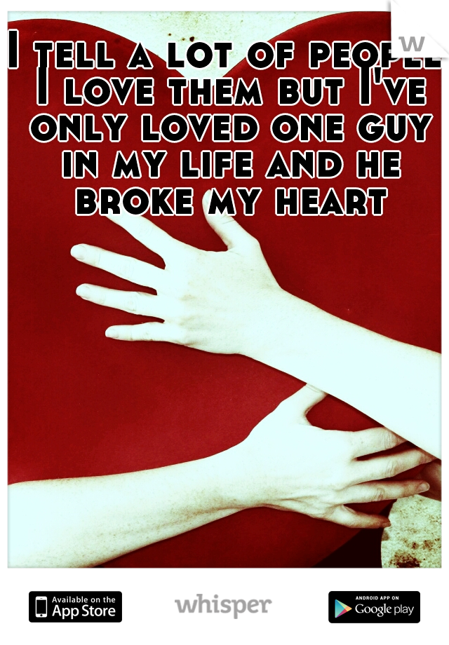 I tell a lot of people I love them but I've only loved one guy in my life and he broke my heart