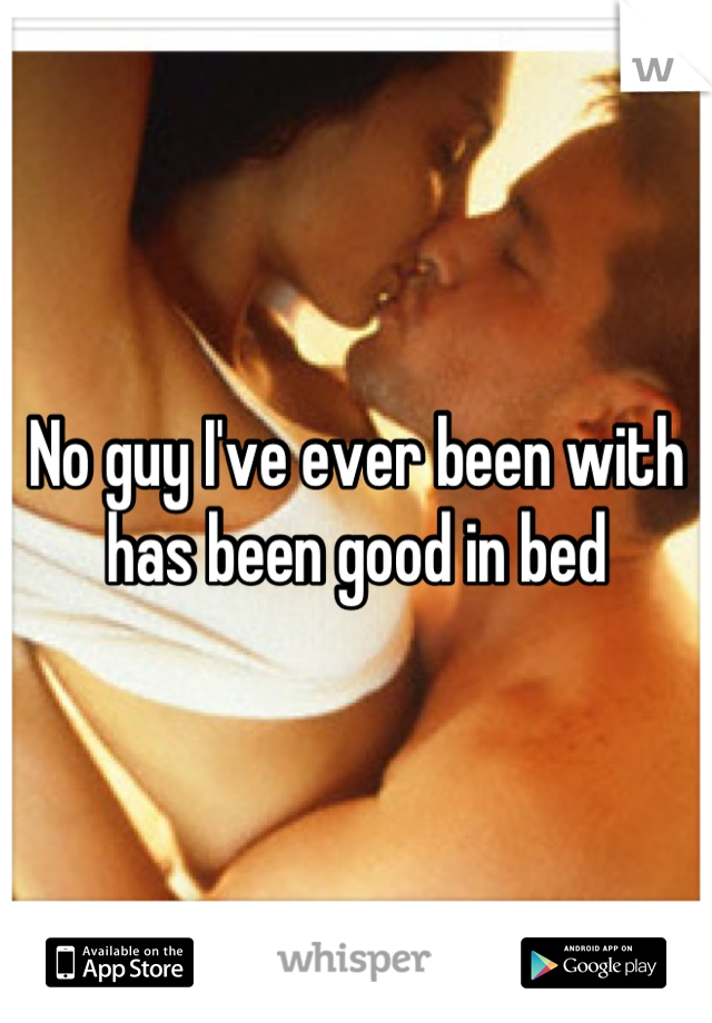 No guy I've ever been with has been good in bed