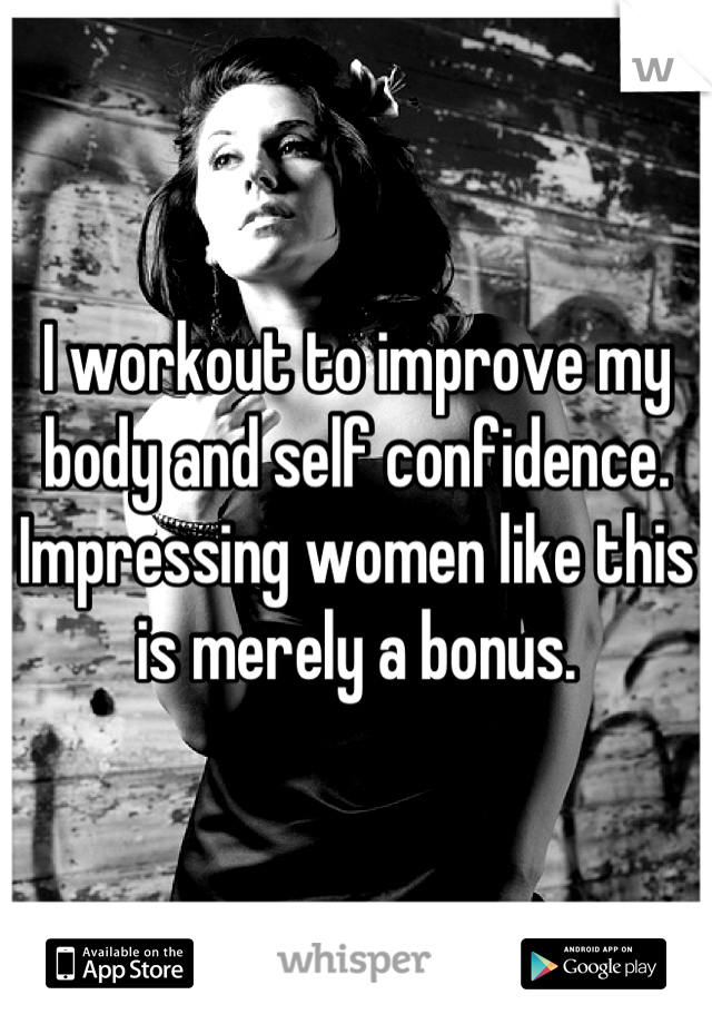 I workout to improve my body and self confidence. Impressing women like this is merely a bonus.
