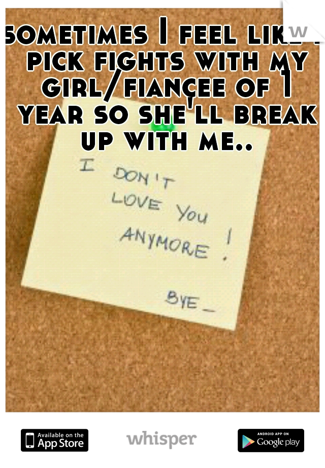 sometimes I feel like I pick fights with my girl/fiancee of 1 year so she'll break up with me..