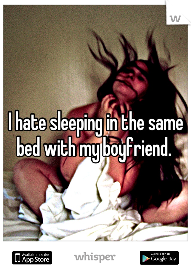 I hate sleeping in the same bed with my boyfriend. 