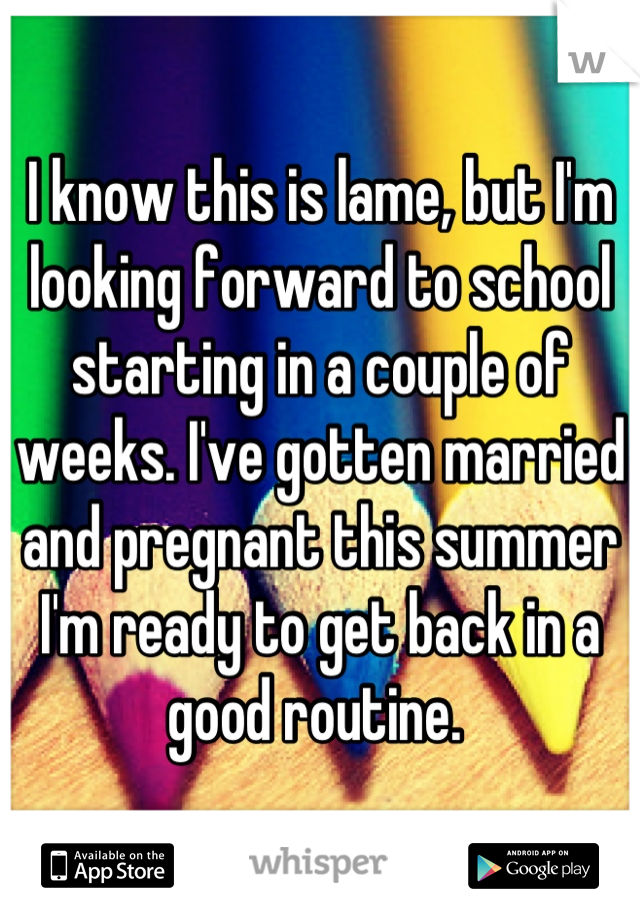 I know this is lame, but I'm looking forward to school starting in a couple of weeks. I've gotten married and pregnant this summer I'm ready to get back in a good routine. 