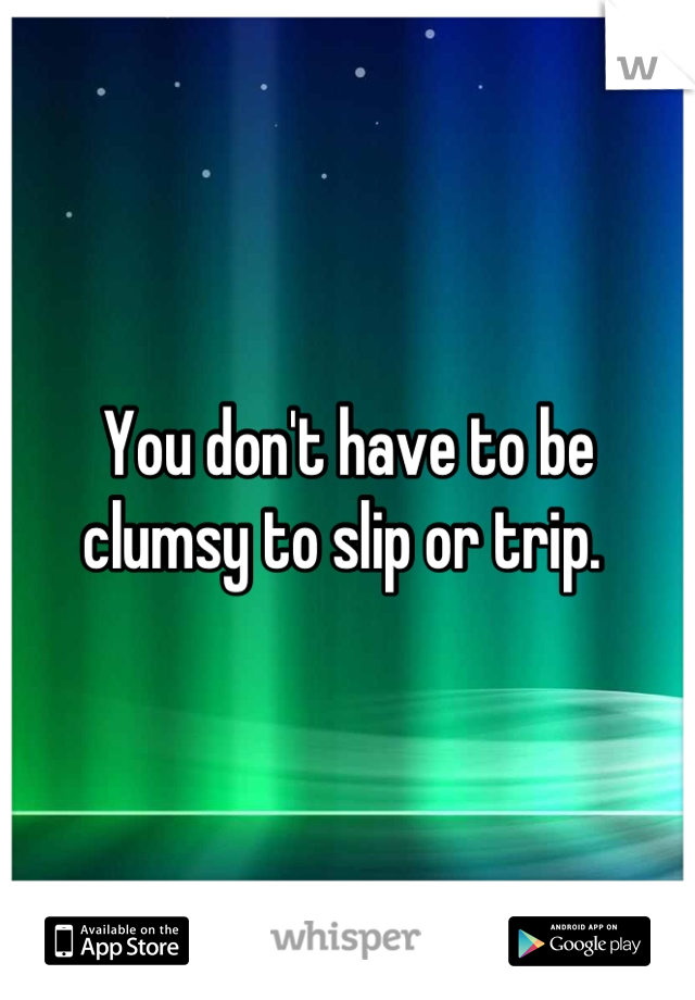 You don't have to be clumsy to slip or trip. 