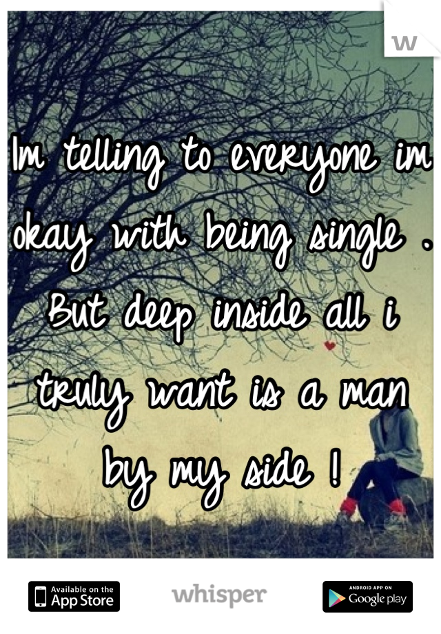 Im telling to everyone im okay with being single . But deep inside all i truly want is a man by my side !