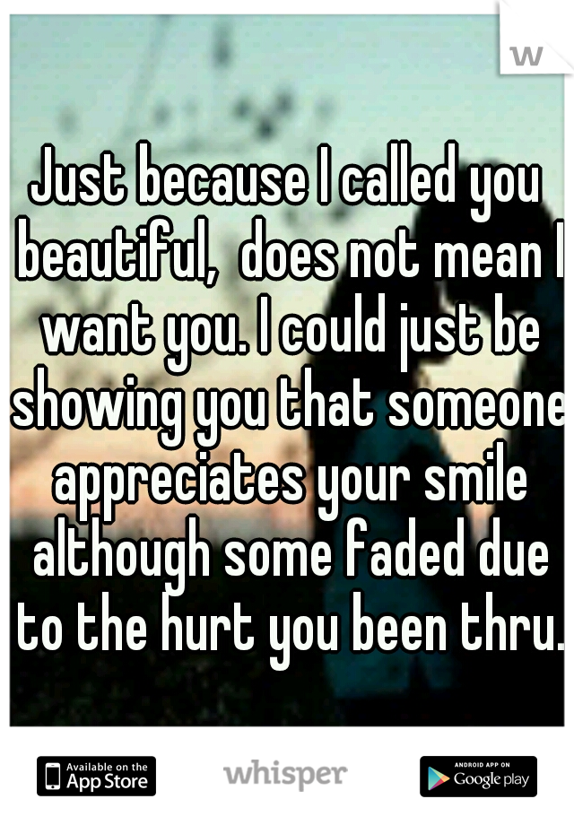 Just because I called you beautiful,  does not mean I want you. I could just be showing you that someone appreciates your smile although some faded due to the hurt you been thru.