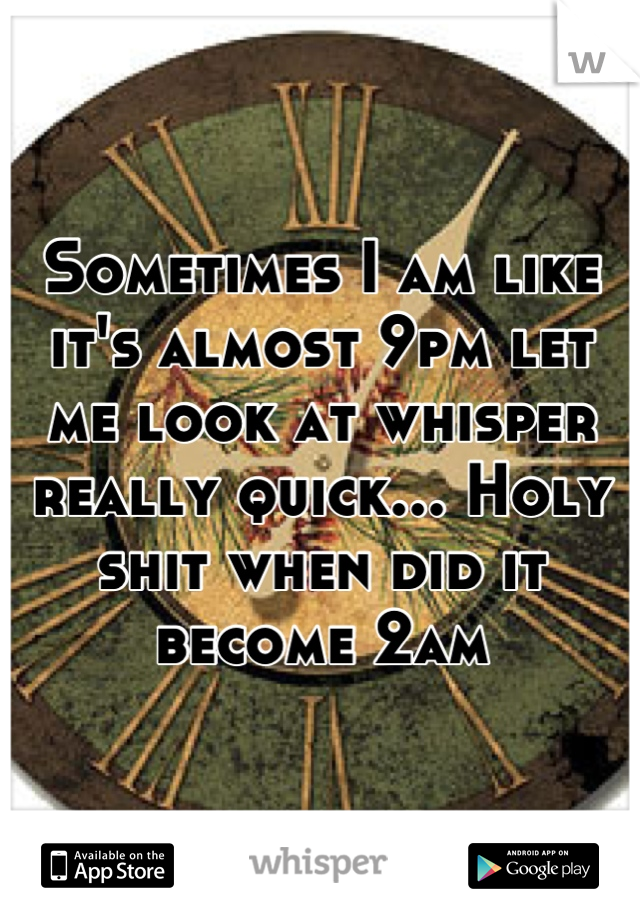 Sometimes I am like it's almost 9pm let me look at whisper really quick... Holy shit when did it become 2am
