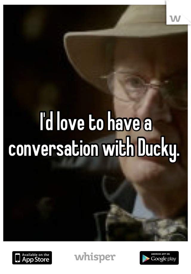 I'd love to have a conversation with Ducky. 