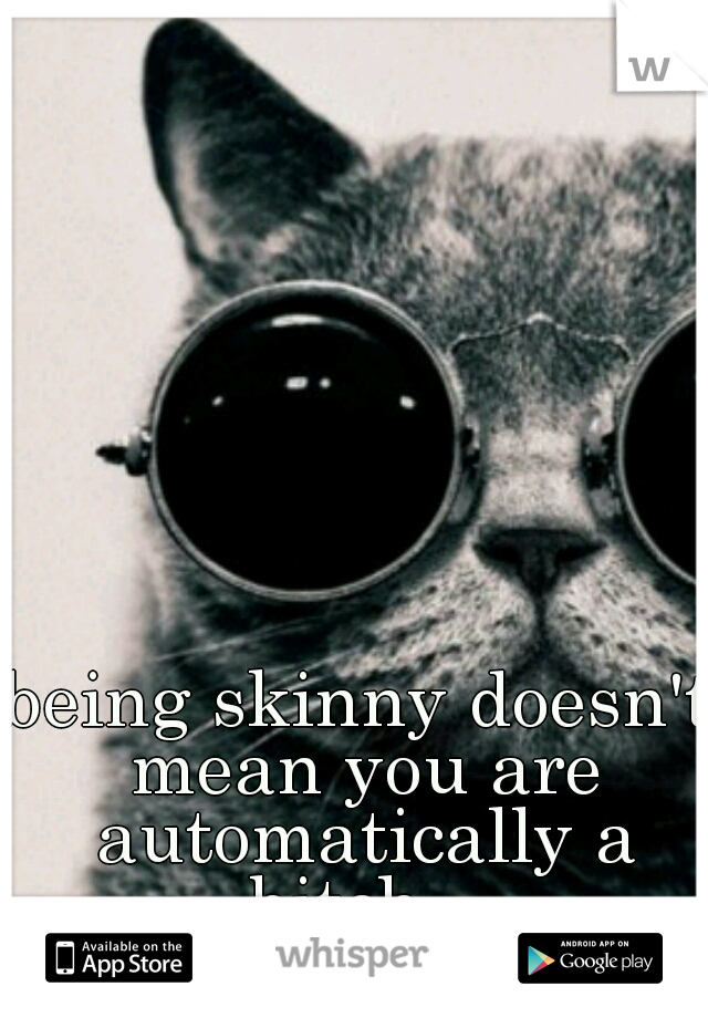 being skinny doesn't mean you are automatically a bitch.. 