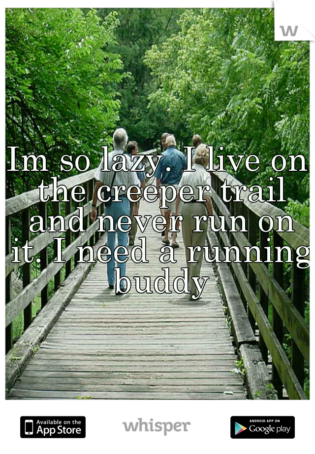 Im so lazy. I live on the creeper trail and never run on it. I need a running buddy