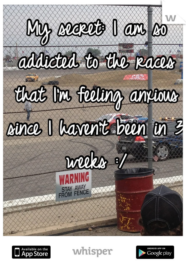 My secret: I am so addicted to the races that I'm feeling anxious since I haven't been in 3 weeks :/